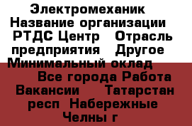 Электромеханик › Название организации ­ РТДС Центр › Отрасль предприятия ­ Другое › Минимальный оклад ­ 40 000 - Все города Работа » Вакансии   . Татарстан респ.,Набережные Челны г.